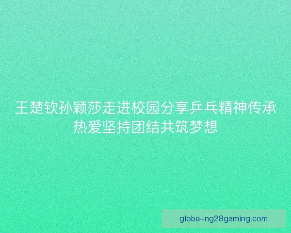 王楚钦孙颖莎走进校园分享乒乓精神传承热爱坚持团结共筑梦想