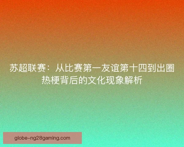 苏超联赛：从比赛第一友谊第十四到出圈热梗背后的文化现象解析