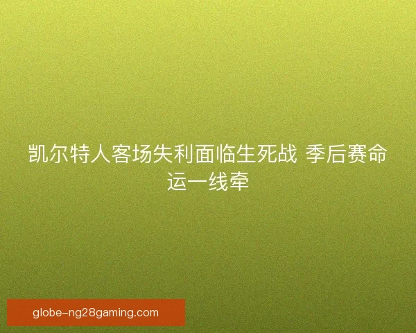 凯尔特人客场失利面临生死战 季后赛命运一线牵