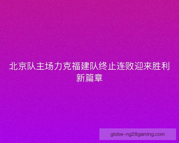 北京队主场力克福建队终止连败迎来胜利新篇章